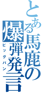 とある馬鹿の爆弾発言（ビッグバン）