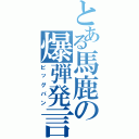 とある馬鹿の爆弾発言（ビッグバン）