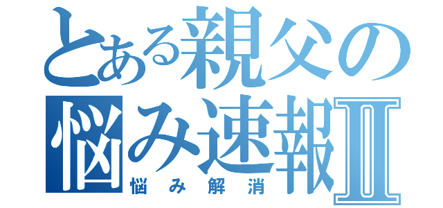 とある親父の悩み速報Ⅱ（悩み解消）