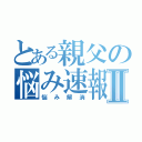 とある親父の悩み速報Ⅱ（悩み解消）