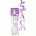 とあるＡＣの天国地獄（ぽぽぽぽーん）