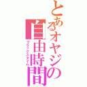 とあるオヤジの自由時間（リラックスタイム）