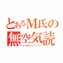 とあるＭ氏の無空気読（そんな空気でだいじょうか）