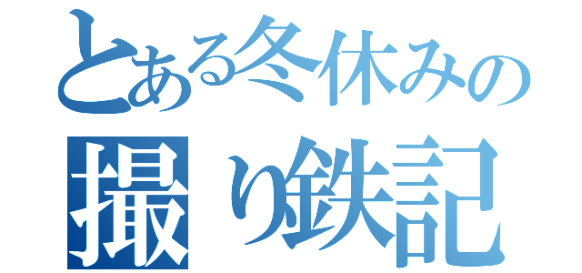 とある冬休みの撮り鉄記（）