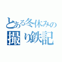 とある冬休みの撮り鉄記（）