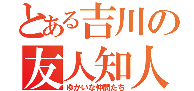 とある吉川の友人知人（ゆかいな仲間たち）