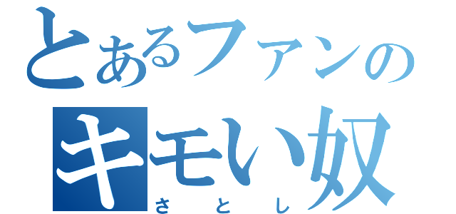 とあるファンのキモい奴（さとし）