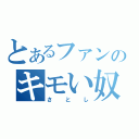 とあるファンのキモい奴（さとし）