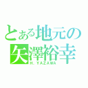 とある地元の矢澤裕幸（Ｈ．ＹＡＺＡＷＡ）