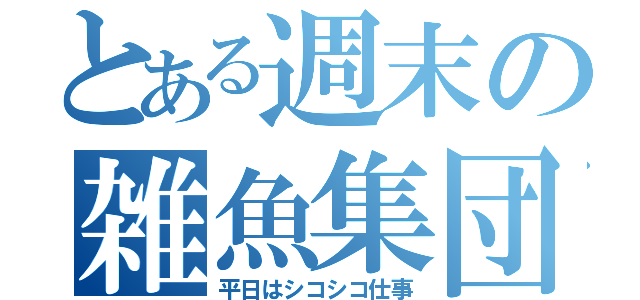 とある週末の雑魚集団（平日はシコシコ仕事）