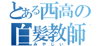 とある西高の白髪教師（みやじい）