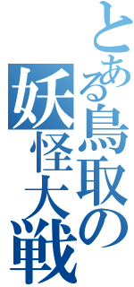 とある鳥取の妖怪大戦争（）