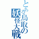 とある鳥取の妖怪大戦争（）