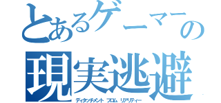 とあるゲーマーの現実逃避（ディタッチメント フロム リアリティー）