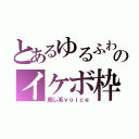 とあるゆるふわのイケボ枠（癒し系ｖｏｉｃｅ）