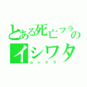 とある死亡フラグのイシワタリー（ムシケラ）