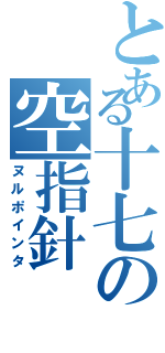 とある十七の空指針（ヌルポインタ）