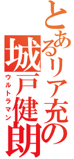 とあるリア充の城戸健朗（ウルトラマン）