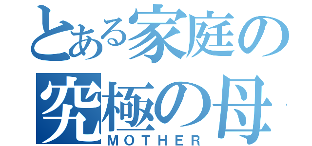 とある家庭の究極の母（ＭＯＴＨＥＲ）