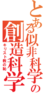 とある似非科学の創造科学（キリスト教の恥）