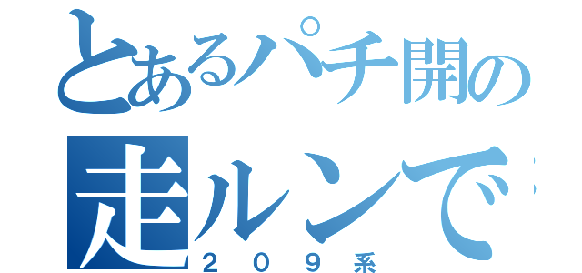 とあるパチ開の走ルンです（２０９系）