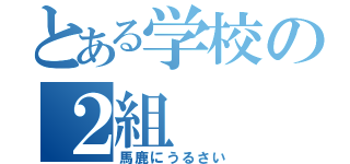 とある学校の２組（馬鹿にうるさい）