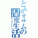 とあるオサムの湿度生活Ⅱ（ヌメヌメじじぃ）