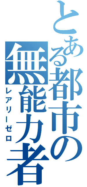 とある都市の無能力者（レアリーゼロ）