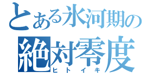 とある氷河期の絶対零度風（ヒトイキ）