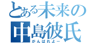 とある未来の中島彼氏（がんばれよー）