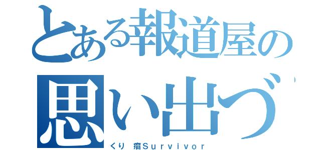 とある報道屋の思い出づくり（くり　癌Ｓｕｒｖｉｖｏｒ）