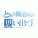 とある報道屋の思い出づくり（くり　癌Ｓｕｒｖｉｖｏｒ）