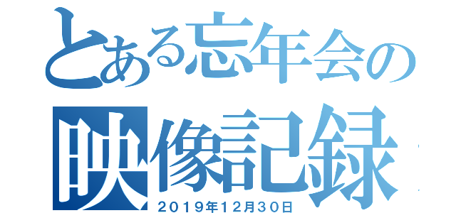 とある忘年会の映像記録（２０１９年１２月３０日）