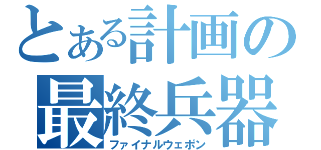 とある計画の最終兵器（ファイナルウェポン）