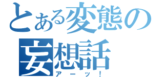 とある変態の妄想話（アーッ！）