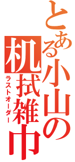 とある小山の机拭雑巾（ラストオーダー）