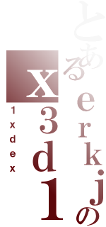 とあるｅｒｋｊｇｂｃｕのｘ３ｄ１３ｒ（１ｘｄｅｘ）