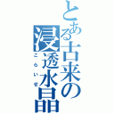 とある古来の浸透水晶（こ　ら　い　せ）