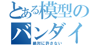 とある模型のバンダイ商法（絶対に許さない）