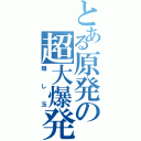 とある原発の超大爆発（隠し玉）