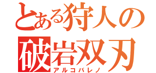 とある狩人の破岩双刃（アルコバレノ）