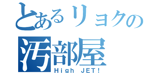 とあるリョクの汚部屋（Ｈｉｇｈ ＪＥＴ！）