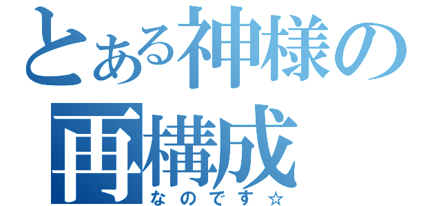 とある神様の再構成（なのです☆）