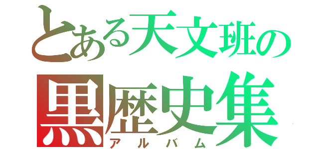 とある天文班の黒歴史集（アルバム）