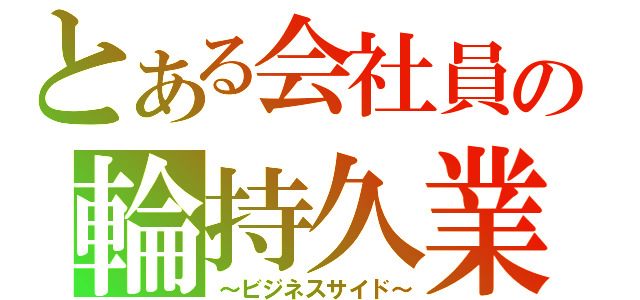 とある会社員の輪持久業（～ビジネスサイド～）