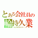 とある会社員の輪持久業（～ビジネスサイド～）