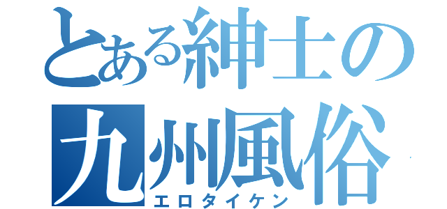 とある紳士の九州風俗（エロタイケン）