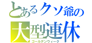 とあるクソ爺の大型連休（ゴールデンウィーク）