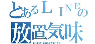 とあるＬＩＮＥの放置気味（クズヤローは消えてきま～す☆）