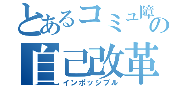 とあるコミュ障の自己改革（インポッシブル）